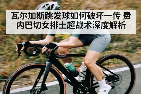 瓦尔加斯跳发球如何破坏一传 费内巴切女排土超战术深度解析