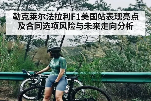 勒克莱尔法拉利F1美国站表现亮点及合同选项风险与未来走向分析