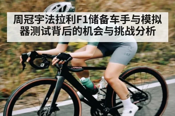 周冠宇法拉利F1储备车手与模拟器测试背后的机会与挑战分析